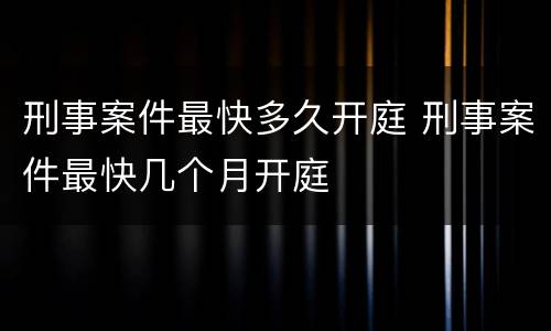刑事案件最快多久开庭 刑事案件最快几个月开庭