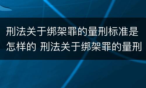 刑法关于绑架罪的量刑标准是怎样的 刑法关于绑架罪的量刑标准是怎样的呢