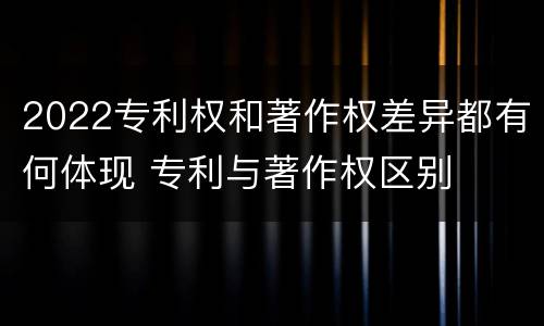 2022专利权和著作权差异都有何体现 专利与著作权区别
