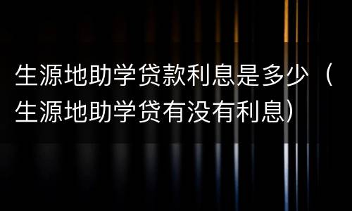 生源地助学贷款利息是多少（生源地助学贷有没有利息）