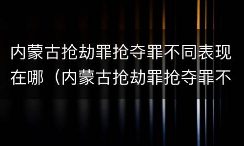 内蒙古抢劫罪抢夺罪不同表现在哪（内蒙古抢劫罪抢夺罪不同表现在哪些地方）