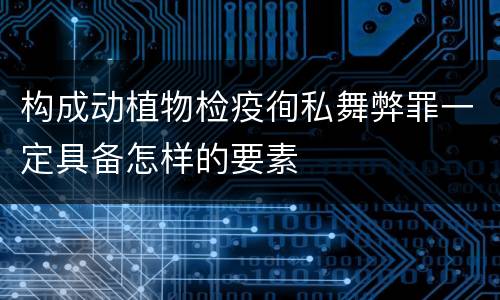 构成动植物检疫徇私舞弊罪一定具备怎样的要素