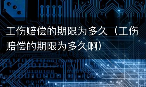 工伤赔偿的期限为多久（工伤赔偿的期限为多久啊）