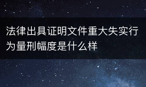 法律出具证明文件重大失实行为量刑幅度是什么样
