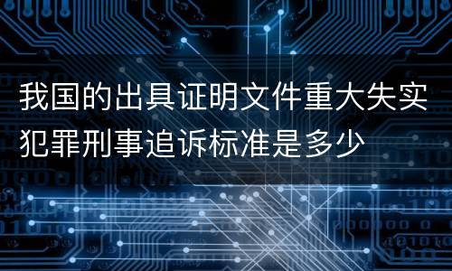 我国的出具证明文件重大失实犯罪刑事追诉标准是多少