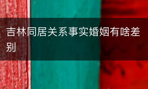 吉林同居关系事实婚姻有啥差别