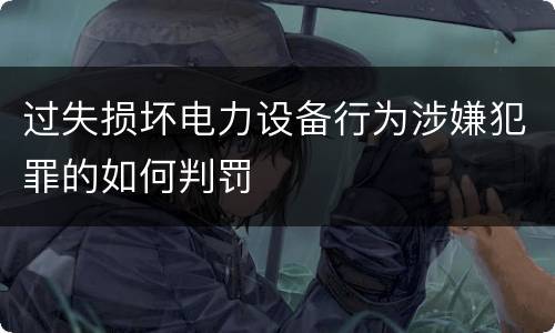 过失损坏电力设备行为涉嫌犯罪的如何判罚