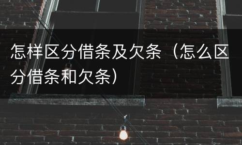 怎样区分借条及欠条（怎么区分借条和欠条）