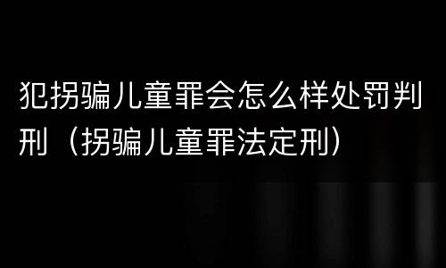 犯拐骗儿童罪会怎么样处罚判刑（拐骗儿童罪法定刑）