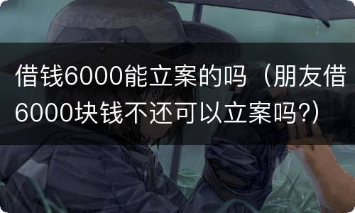 借钱6000能立案的吗（朋友借6000块钱不还可以立案吗?）
