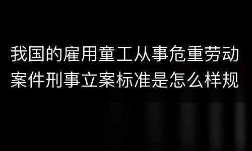我国的雇用童工从事危重劳动案件刑事立案标准是怎么样规定