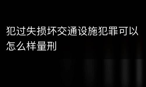 犯过失损坏交通设施犯罪可以怎么样量刑