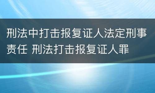 刑法中打击报复证人法定刑事责任 刑法打击报复证人罪