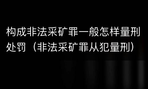 构成非法采矿罪一般怎样量刑处罚（非法采矿罪从犯量刑）