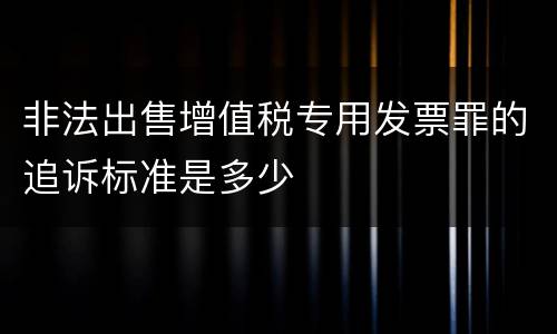 非法出售增值税专用发票罪的追诉标准是多少