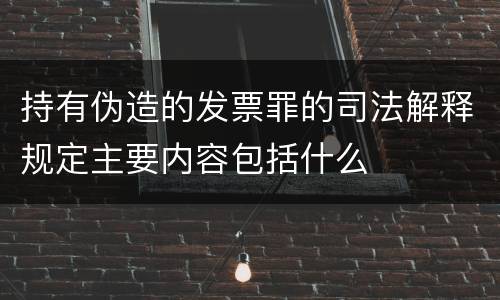 持有伪造的发票罪的司法解释规定主要内容包括什么