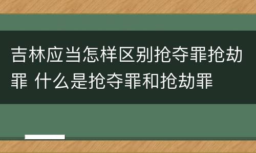 吉林应当怎样区别抢夺罪抢劫罪 什么是抢夺罪和抢劫罪