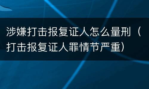 涉嫌打击报复证人怎么量刑（打击报复证人罪情节严重）
