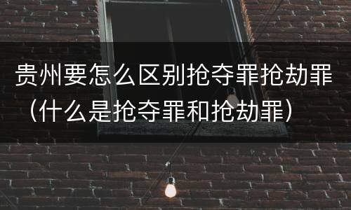 贵州要怎么区别抢夺罪抢劫罪（什么是抢夺罪和抢劫罪）
