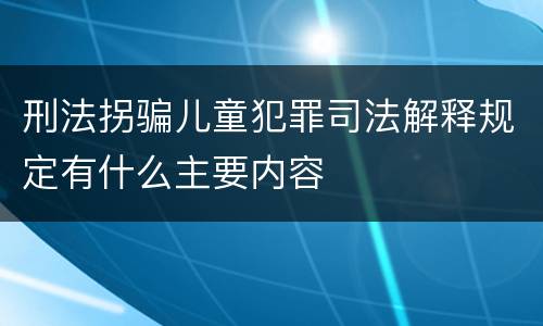 刑法拐骗儿童犯罪司法解释规定有什么主要内容