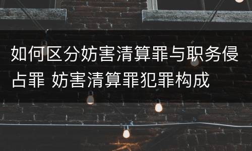 如何区分妨害清算罪与职务侵占罪 妨害清算罪犯罪构成