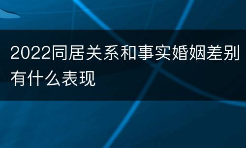 2022同居关系和事实婚姻差别有什么表现