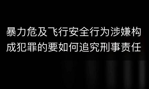 暴力危及飞行安全行为涉嫌构成犯罪的要如何追究刑事责任