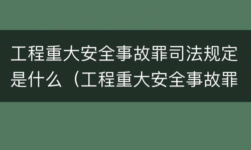 工程重大安全事故罪司法规定是什么（工程重大安全事故罪和重大责任事故罪）