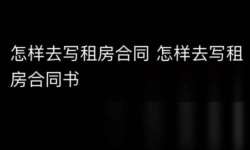 怎样去写租房合同 怎样去写租房合同书