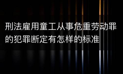 刑法雇用童工从事危重劳动罪的犯罪断定有怎样的标准