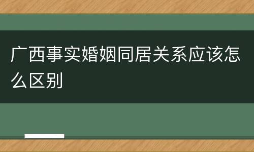 广西事实婚姻同居关系应该怎么区别