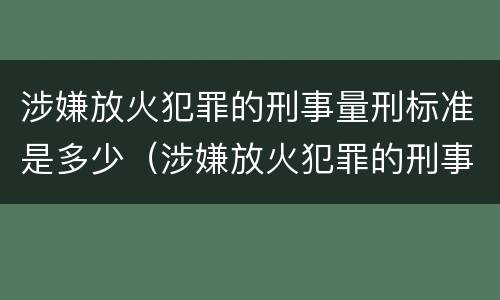 涉嫌放火犯罪的刑事量刑标准是多少（涉嫌放火犯罪的刑事量刑标准是多少年）