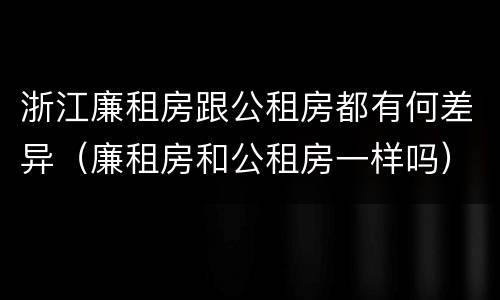 浙江廉租房跟公租房都有何差异（廉租房和公租房一样吗）