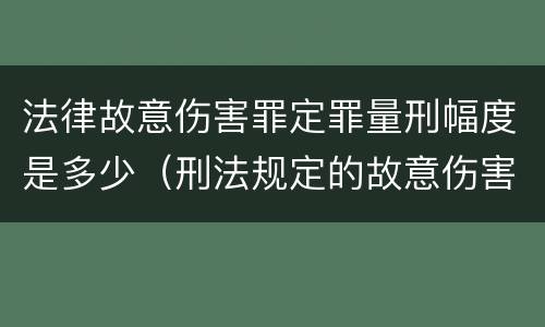 法律故意伤害罪定罪量刑幅度是多少（刑法规定的故意伤害罪量刑标准）