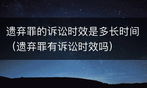 遗弃罪的诉讼时效是多长时间（遗弃罪有诉讼时效吗）