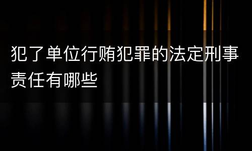 犯了单位行贿犯罪的法定刑事责任有哪些