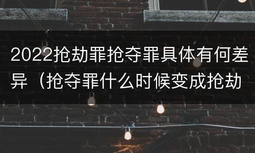 2022抢劫罪抢夺罪具体有何差异（抢夺罪什么时候变成抢劫罪）