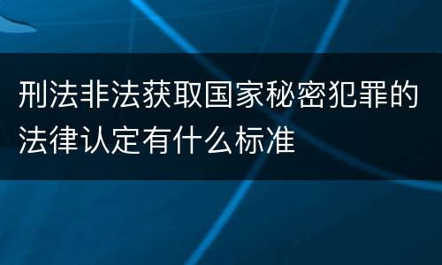 刑法非法获取国家秘密犯罪的法律认定有什么标准
