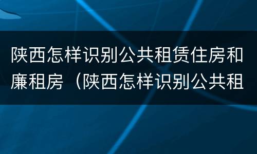 陕西怎样识别公共租赁住房和廉租房（陕西怎样识别公共租赁住房和廉租房信息）