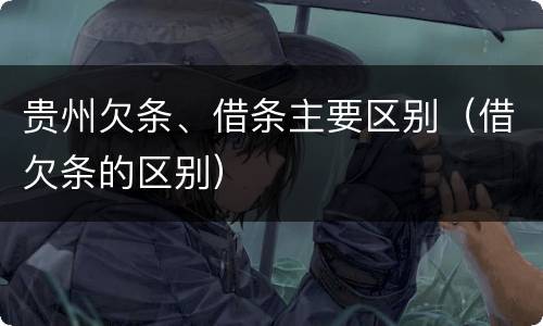 贵州欠条、借条主要区别（借欠条的区别）