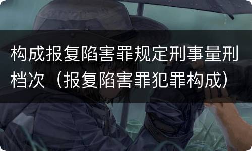 构成报复陷害罪规定刑事量刑档次（报复陷害罪犯罪构成）