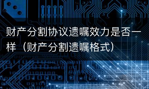 财产分割协议遗嘱效力是否一样（财产分割遗嘱格式）
