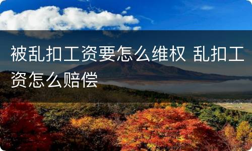 被乱扣工资要怎么维权 乱扣工资怎么赔偿