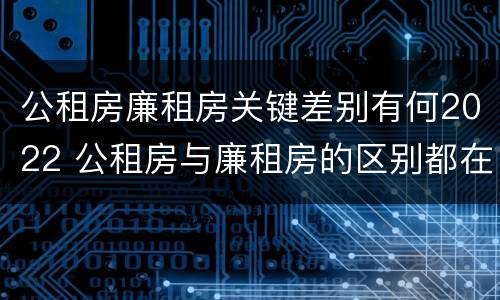 公租房廉租房关键差别有何2022 公租房与廉租房的区别都在此,别再搞错了!