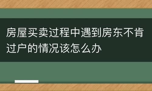 房屋买卖过程中遇到房东不肯过户的情况该怎么办