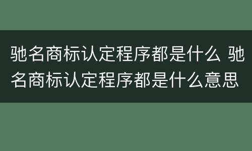 驰名商标认定程序都是什么 驰名商标认定程序都是什么意思