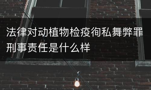 法律对动植物检疫徇私舞弊罪刑事责任是什么样