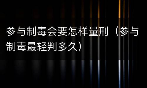 参与制毒会要怎样量刑（参与制毒最轻判多久）