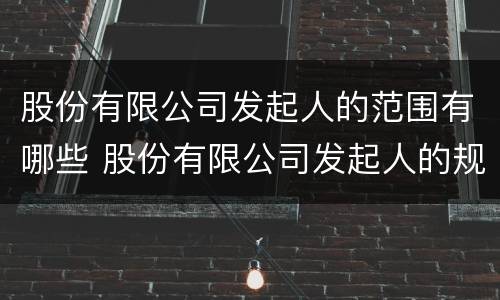 股份有限公司发起人的范围有哪些 股份有限公司发起人的规定