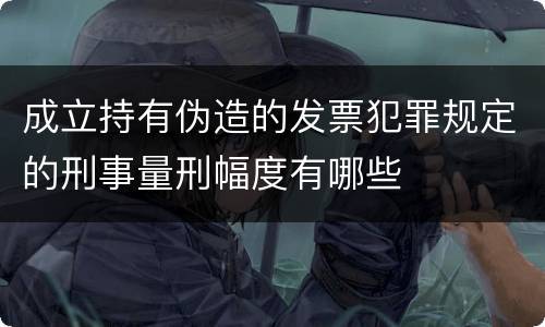 成立持有伪造的发票犯罪规定的刑事量刑幅度有哪些